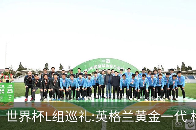 世界杯L组巡礼:英格兰黄金一代 格子老将谢幕礼