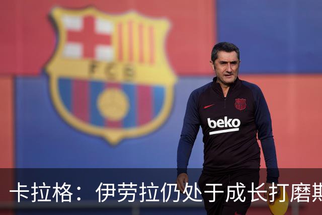 卡拉格：伊劳拉仍处于成长打磨期，聘请他有点像当年挖来罗杰斯