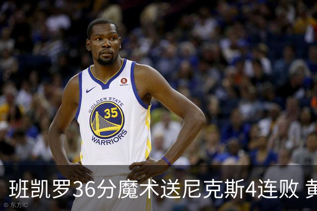 班凯罗36分魔术送尼克斯4连败 黄蜂擒鹰3连胜