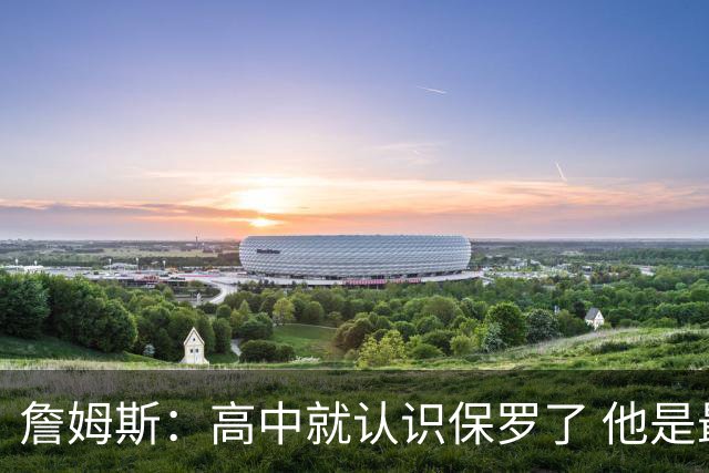 詹姆斯：高中就认识保罗了 他是最佳控卫之一 他的故事我能说一天