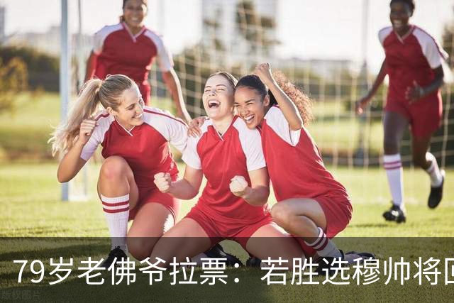 79岁老佛爷拉票：若胜选穆帅将回归皇马 将免签利物浦5000万中卫